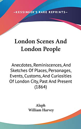 London Scenes And London People: Anecdotes, Reminiscences, And Sketches Of Places, Personages, Events, Customs, And Curiosities Of London City, Past And Present (1864) (9781104168513) by Aleph; Harvey, William