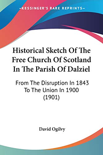 Historical Sketch Of The Free Church Of Scotland In The Parish Of Dalziel: From The Disruption In 1843 To The Union In 1900 (1901) (9781104177683) by Ogilvy, David