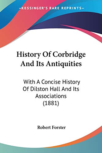 History Of Corbridge And Its Antiquities: With A Concise History Of Dilston Hall And Its Associations (1881) (9781104178307) by Forster PT, Professor Robert