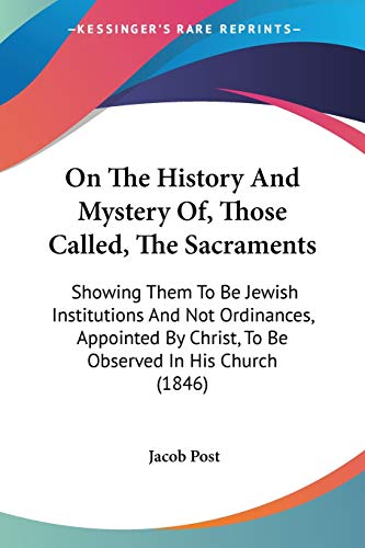 Imagen de archivo de On The History And Mystery Of, Those Called, The Sacraments: Showing Them To Be Jewish Institutions And Not Ordinances, Appointed By Christ, To Be Observed In His Church (1846) a la venta por California Books