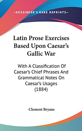 Latin Prose Exercises Based Upon Caesar's Gallic War: With A Classification Of Caesar's Chief Phrases And Grammatical Notes On Caesar's Usages (1884)