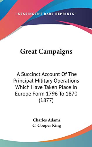 Great Campaigns: A Succinct Account of the Principal Military Operations Which Have Taken Place in Europe Form 1796 to 1870 (9781104219598) by Adams, Charles