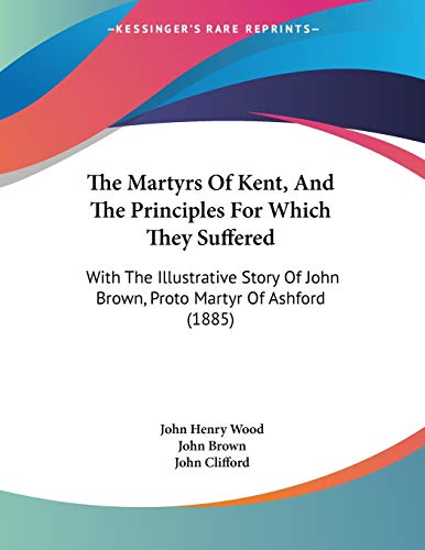The Martyrs of Kent, and the Principles for Which They Suffered: With the Illustrative Story of John Brown, Proto Martyr of Ashford (9781104236403) by Wood, John Henry; Brown, John; Clifford, John