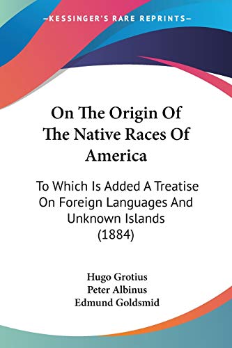 On The Origin Of The Native Races Of America: To Which Is Added A Treatise On Foreign Languages And Unknown Islands (1884) (9781104238322) by Grotius, Hugo; Albinus, Peter