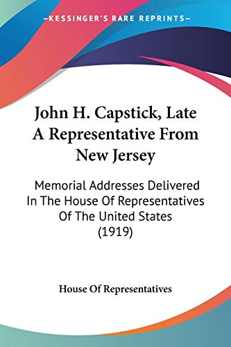 John H. Capstick, Late A Representative From New Jersey: Memorial Addresses Delivered In The House Of Representatives Of The United States (1919) (9781104239251) by House Of Representatives