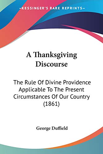 A Thanksgiving Discourse: The Rule Of Divine Providence Applicable To The Present Circumstances Of Our Country (1861) (9781104239756) by Duffield, George