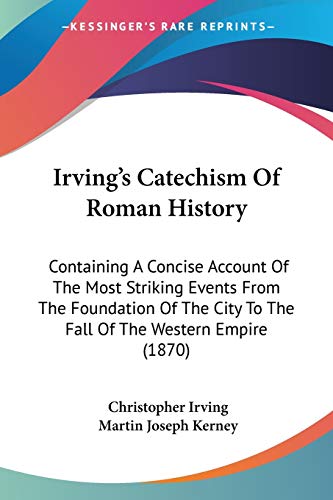 Irving's Catechism Of Roman History: Containing A Concise Account Of The Most Striking Events From The Foundation Of The City To The Fall Of The Western Empire (1870) (9781104240813) by Irving, Christopher