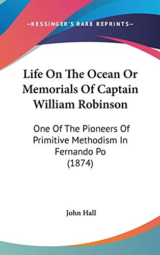 Life on the Ocean or Memorials of Captain William Robinson: One of the Pioneers of Primitive Methodism in Fernando Po (9781104272814) by Hall, John