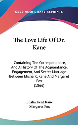 The Love Life Of Dr. Kane: Containing The Correspondence, And A History Of The Acquaintance, Engagement, And Secret Marriage Between Elisha K. Kane And Margaret Fox (1866) (9781104281007) by Kane, Elisha Kent; Fox, Margaret