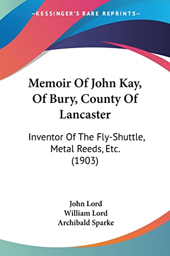 Memoir Of John Kay, Of Bury, County Of Lancaster: Inventor Of The Fly-Shuttle, Metal Reeds, Etc. (1903) (9781104294793) by Lord, Dr John