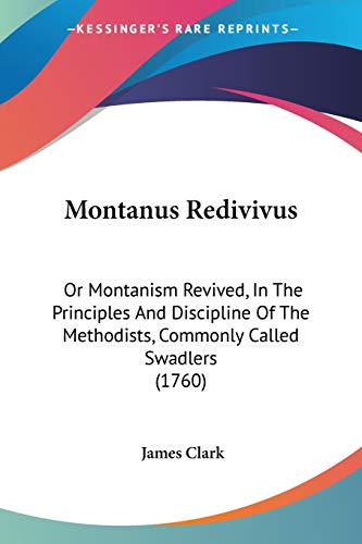 Montanus Redivivus: Or Montanism Revived, In The Principles And Discipline Of The Methodists, Commonly Called Swadlers (1760) (9781104297848) by Clark Sir, James
