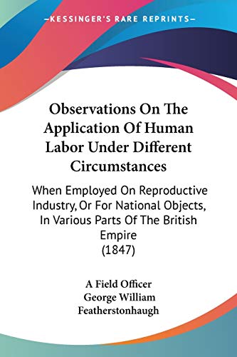 Observations On The Application Of Human Labor Under Different Circumstances: When Employed On Reproductive Industry, Or For National Objects, In Various Parts Of The British Empire (1847) (9781104301415) by A Field Officer; Featherstonhaugh, George William
