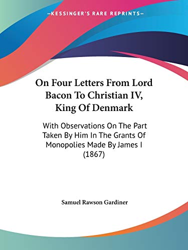 On Four Letters From Lord Bacon To Christian IV, King Of Denmark: With Observations On The Part Taken By Him In The Grants Of Monopolies Made By James I (1867) (9781104302757) by Gardiner, Samuel Rawson