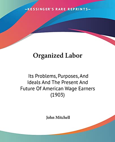 Stock image for Organized Labor: Its Problems, Purposes, And Ideals And The Present And Future Of American Wage Earners (1903) for sale by California Books