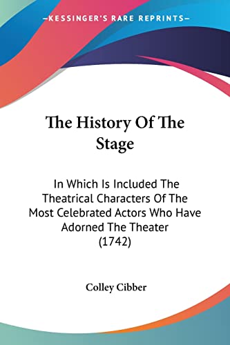 The History Of The Stage: In Which Is Included The Theatrical Characters Of The Most Celebrated Actors Who Have Adorned The Theater (1742) (9781104310424) by Cibber, Colley