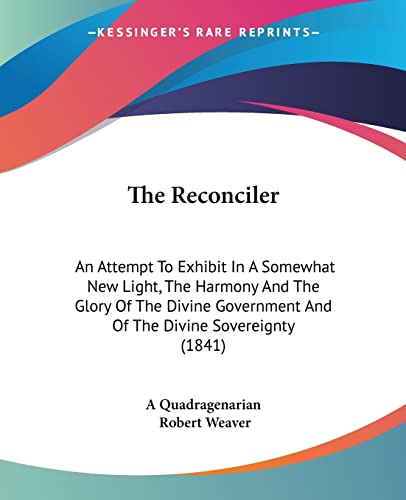 The Reconciler: An Attempt To Exhibit In A Somewhat New Light, The Harmony And The Glory Of The Divine Government And Of The Divine Sovereignty (1841) (9781104324704) by A Quadragenarian; Weaver, Robert