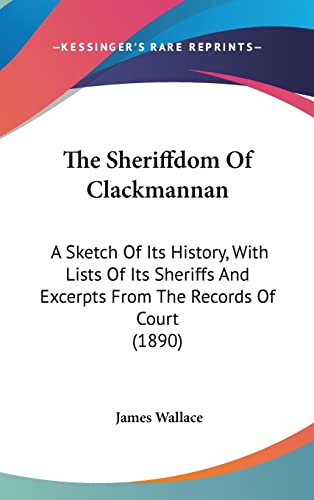 The Sheriffdom Of Clackmannan: A Sketch Of Its History, With Lists Of Its Sheriffs And Excerpts From The Records Of Court (1890) (9781104333324) by Wallace, James