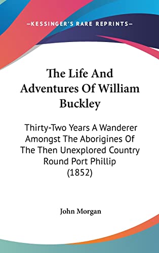 The Life And Adventures Of William Buckley: Thirty-Two Years A Wanderer Amongst The Aborigines Of The Then Unexplored Country Round Port Phillip (1852) (9781104341992) by Morgan, John