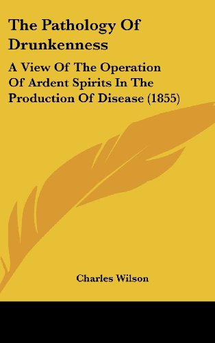 The Pathology of Drunkenness: A View of the Operation of Ardent Spirits in the Production of Disease (9781104343712) by Wilson, Charles