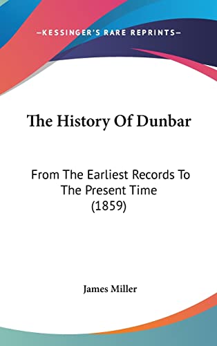 The History Of Dunbar: From The Earliest Records To The Present Time (1859) (9781104348540) by Miller, Professor Of Liberal Studies And Politics And Faculty Director Of Creative Publishing & Critical Journalism James