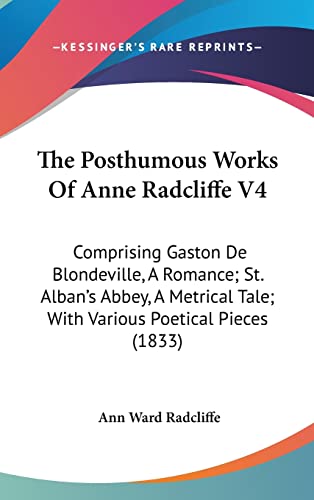 The Posthumous Works Of Anne Radcliffe V4: Comprising Gaston De Blondeville, A Romance; St. Alban's Abbey, A Metrical Tale; With Various Poetical Pieces (1833) (9781104348946) by Radcliffe, Ann Ward