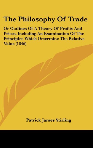 The Philosophy of Trade: Or Outlines of a Theory of Profits and Prices, Including an Examination of the Principles Which Determine the Relative Value (9781104352318) by Stirling, Patrick James