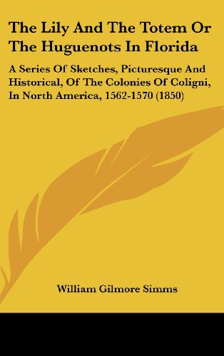The Lily and the Totem or the Huguenots in Florida: A Series of Sketches, Picturesque and Historical, of the Colonies of Coligni, in North America, 1562-1570 (9781104354206) by Simms, William Gilmore