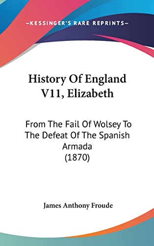 History Of England V11, Elizabeth: From The Fail Of Wolsey To The Defeat Of The Spanish Armada (1870) (9781104355487) by Froude, James Anthony