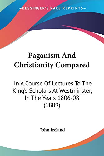 Paganism And Christianity Compared: In A Course Of Lectures To The King's Scholars At Westminster, In The Years 1806-08 (1809) (9781104360900) by Ireland, John