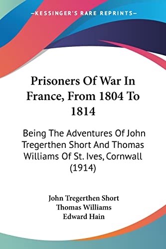 Prisoners Of War In France, From 1804 To 1814: Being The Adventures Of John Tregerthen Short And Thomas Williams Of St. Ives, Cornwall (1914) (9781104367947) by Short, John Tregerthen; Williams, Professor Of Philosophy Thomas