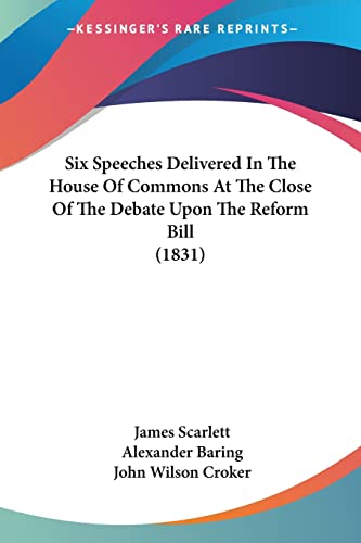 Six Speeches Delivered In The House Of Commons At The Close Of The Debate Upon The Reform Bill (1831) (9781104378240) by Scarlett Sir, James; Baring, Alexander; Croker, John Wilson