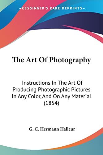 Imagen de archivo de The Art Of Photography: Instructions In The Art Of Producing Photographic Pictures In Any Color, And On Any Material (1854) a la venta por California Books