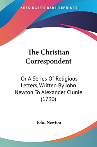 The Christian Correspondent: Or A Series Of Religious Letters, Written By John Newton To Alexander Clunie (1790) (9781104384739) by Newton, John