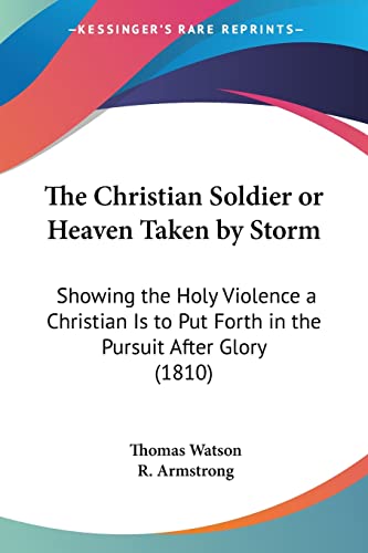 The Christian Soldier or Heaven Taken by Storm: Showing the Holy Violence a Christian Is to Put Forth in the Pursuit After Glory (1810) (9781104385057) by Watson Jr, Thomas