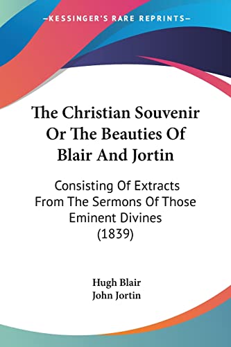 The Christian Souvenir Or The Beauties Of Blair And Jortin: Consisting Of Extracts From The Sermons Of Those Eminent Divines (1839) (9781104385071) by Blair, Hugh; Jortin, John