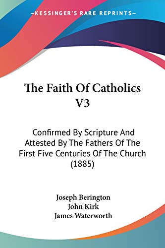 The Faith Of Catholics V3: Confirmed By Scripture And Attested By The Fathers Of The First Five Centuries Of The Church (1885) (9781104389222) by Berington, Joseph; Kirk, John