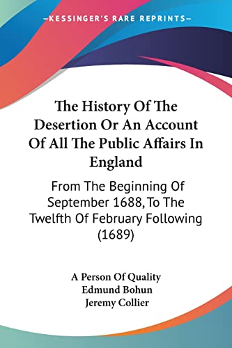 The History Of The Desertion Or An Account Of All The Public Affairs In England: From The Beginning Of September 1688, To The Twelfth Of February Following (1689) (9781104393779) by A Person Of Quality; Bohun, Edmund; Collier, Jeremy