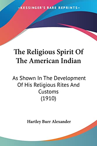 The Religious Spirit Of The American Indian: As Shown In The Development Of His Religious Rites And Customs (1910) (9781104399689) by Alexander, Hartley Burr