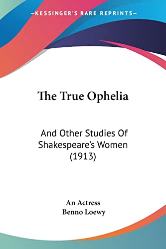 The True Ophelia: And Other Studies Of Shakespeare's Women (1913) (9781104404796) by An Actress; Loewy, Benno
