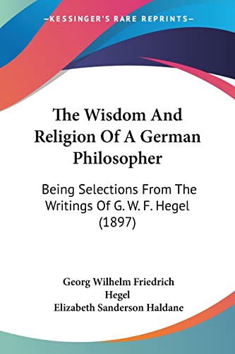Stock image for The Wisdom And Religion Of A German Philosopher: Being Selections From The Writings Of G. W. F. Hegel (1897) for sale by California Books