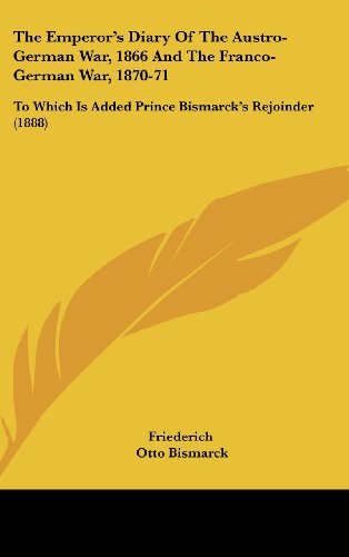 The Emperor's Diary of the Austro-german War, 1866 and the Franco-german War, 1870-71: To Which Is Added Prince Bismarck's Rejoinder (9781104422486) by Friederich; Bismarck, Otto