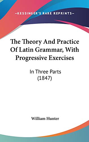 The Theory and Practice of Latin Grammar, With Progressive Exercises: In Three Parts (9781104431297) by Hunter, William