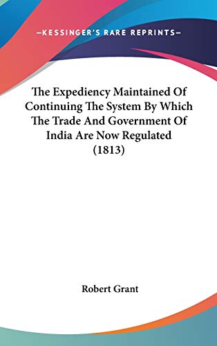 The Expediency Maintained of Continuing the System by Which the Trade and Government of India Are Now Regulated (9781104451295) by Grant, Robert