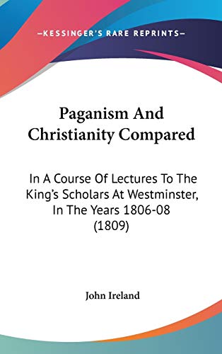 Paganism and Christianity Compared: In a Course of Lectures to the King's Scholars at Westminster, in the Years 1806-08 (9781104452117) by Ireland, John