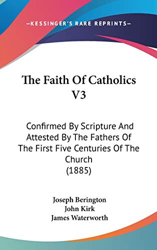 The Faith of Catholics: Confirmed by Scripture and Attested by the Fathers of the First Five Centuries of the Church (9781104453954) by Berington, Joseph; Kirk, John