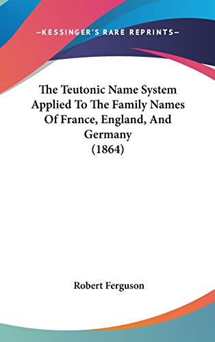 The Teutonic Name System Applied To The Family Names Of France, England, And Germany (1864) (9781104455972) by Ferguson, Robert