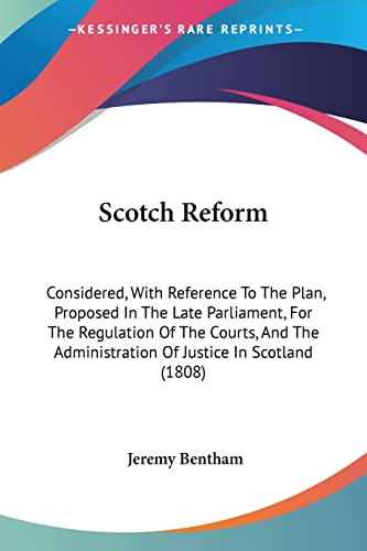 Scotch Reform: Considered, With Reference To The Plan, Proposed In The Late Parliament, For The Regulation Of The Courts, And The Administration Of Justice In Scotland (1808) (9781104463021) by Bentham, Jeremy