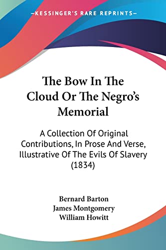 The Bow In The Cloud Or The Negro's Memorial: A Collection Of Original Contributions, In Prose And Verse, Illustrative Of The Evils Of Slavery (1834) (9781104481308) by Barton, Bernard; Montgomery, James; Howitt, William