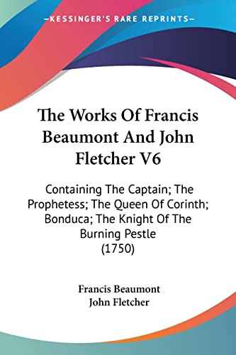 The Works Of Francis Beaumont And John Fletcher V6: Containing The Captain; The Prophetess; The Queen Of Corinth; Bonduca; The Knight Of The Burning Pestle (1750) (9781104481698) by Beaumont, Francis; Fletcher, John