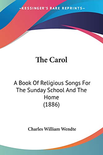 The Carol: A Book Of Religious Songs For The Sunday School And The Home (1886) (9781104481995) by Wendte, Charles William